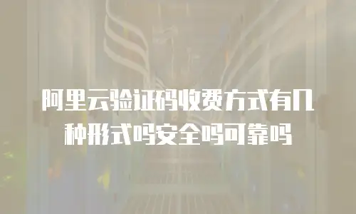 阿里云验证码收费方式有几种形式吗安全吗可靠吗