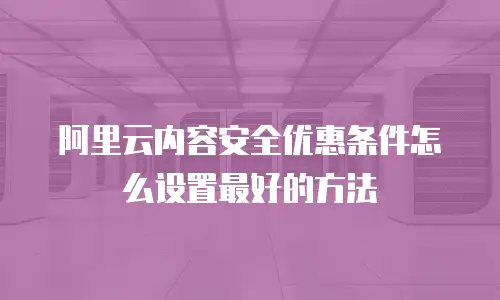 阿里云内容安全优惠条件怎么设置最好的方法