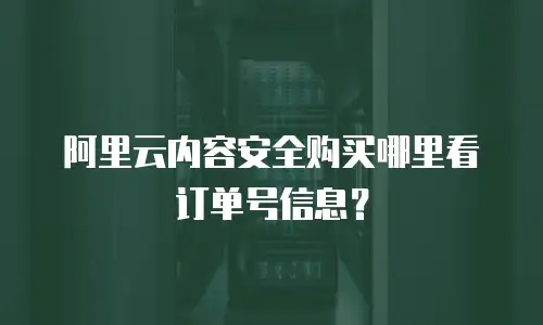 阿里云内容安全购买哪里看订单号信息？