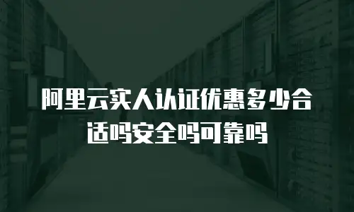 阿里云实人认证优惠多少合适吗安全吗可靠吗