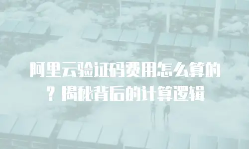 阿里云验证码费用怎么算的？揭秘背后的计算逻辑