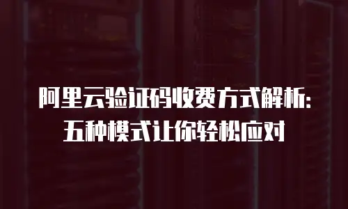 阿里云验证码收费方式解析：五种模式让你轻松应对