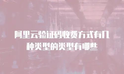 阿里云验证码收费方式有几种类型的类型有哪些