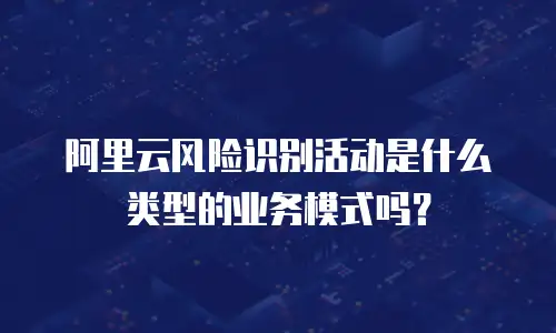 阿里云风险识别活动是什么类型的业务模式吗？