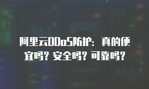 阿里云DDoS防护：真的便宜吗？安全吗？可靠吗？