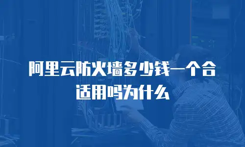 阿里云防火墙多少钱一个合适用吗为什么
