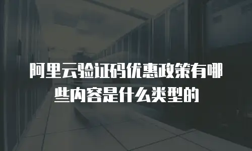 阿里云验证码优惠政策有哪些内容是什么类型的