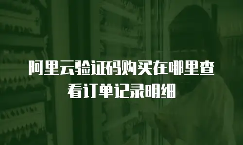 阿里云验证码购买在哪里查看订单记录明细
