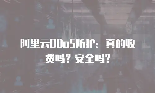 阿里云DDoS防护：真的收费吗？安全吗？