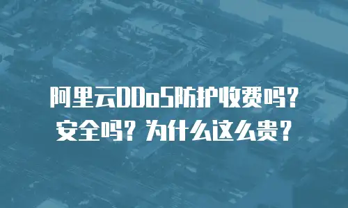 阿里云DDoS防护收费吗？安全吗？为什么这么贵？