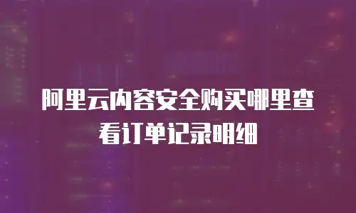 阿里云内容安全购买哪里查看订单记录明细