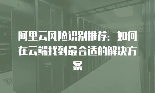 阿里云风险识别推荐：如何在云端找到最合适的解决方案