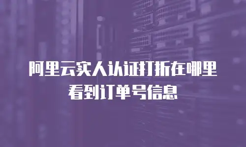 阿里云实人认证打折在哪里看到订单号信息