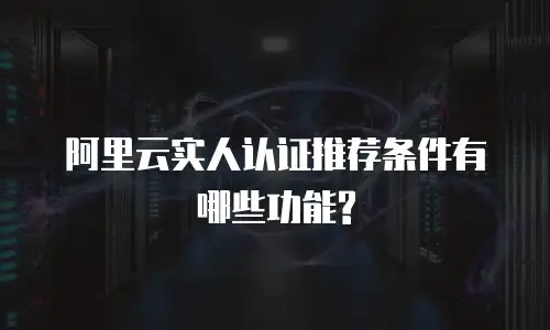 阿里云实人认证推荐条件有哪些功能?