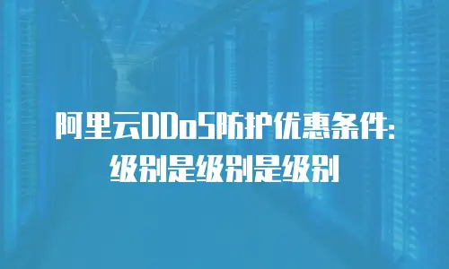 阿里云DDoS防护优惠条件：级别是级别是级别