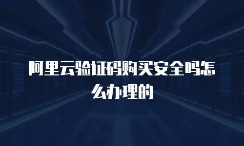 阿里云验证码购买安全吗怎么办理的