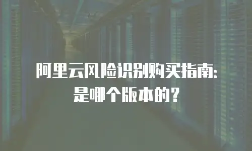 阿里云风险识别购买指南：是哪个版本的？