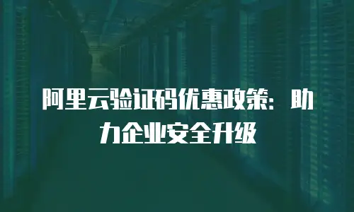 阿里云验证码优惠政策：助力企业安全升级