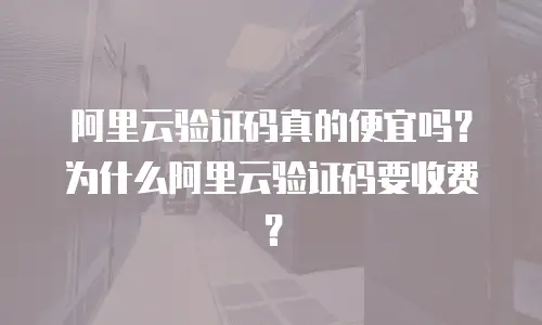 阿里云验证码真的便宜吗？为什么阿里云验证码要收费？