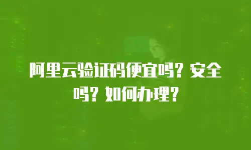阿里云验证码便宜吗？安全吗？如何办理？