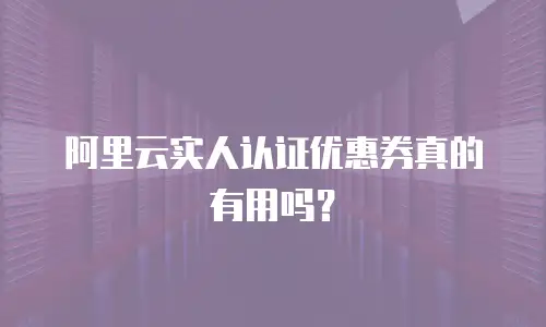 阿里云实人认证优惠券真的有用吗？