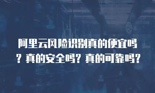 阿里云风险识别真的便宜吗？真的安全吗？真的可靠吗？