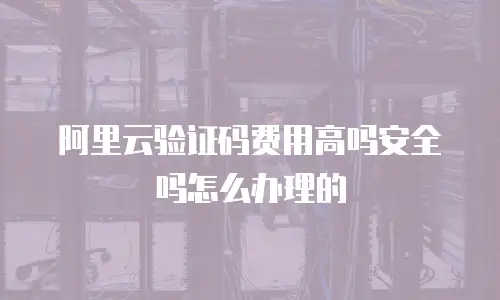 阿里云验证码费用高吗安全吗怎么办理的