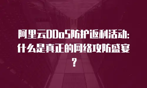 阿里云DDoS防护返利活动：什么是真正的网络攻防盛宴？