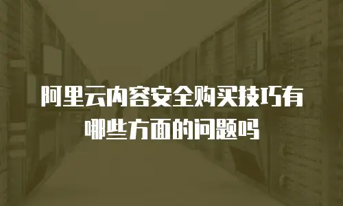 阿里云内容安全购买技巧有哪些方面的问题吗