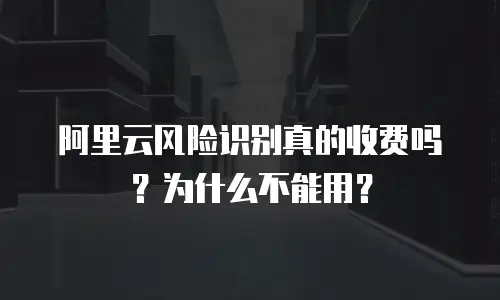阿里云风险识别真的收费吗？为什么不能用？