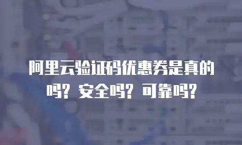 阿里云验证码优惠券是真的吗? 安全吗? 可靠吗?