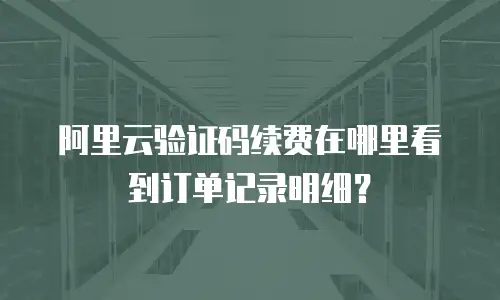 阿里云验证码续费在哪里看到订单记录明细？
