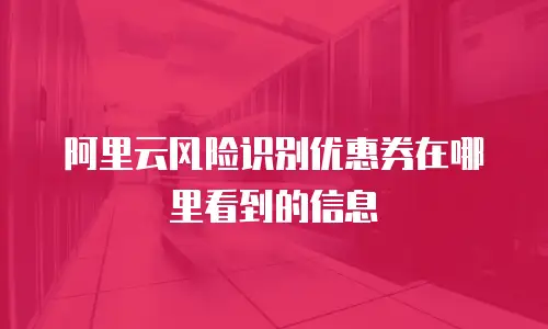 阿里云风险识别优惠券在哪里看到的信息