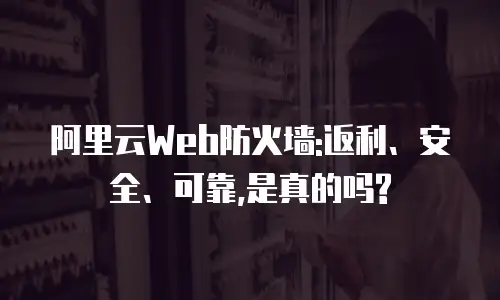 阿里云Web防火墙:返利、安全、可靠,是真的吗?