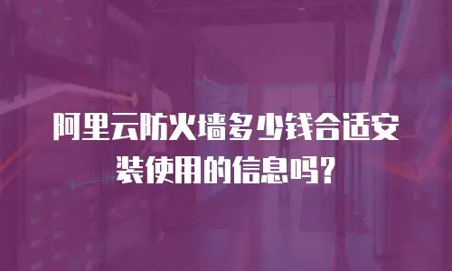 阿里云防火墙多少钱合适安装使用的信息吗？
