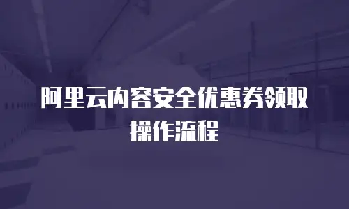 阿里云内容安全优惠券领取操作流程
