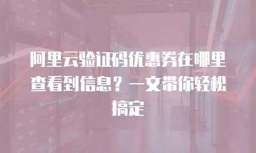 阿里云验证码优惠券在哪里查看到信息？一文带你轻松搞定