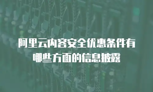 阿里云内容安全优惠条件有哪些方面的信息披露