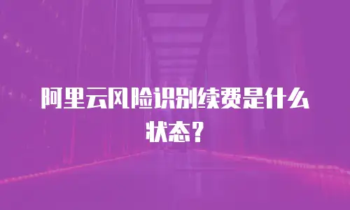 阿里云风险识别续费是什么状态？