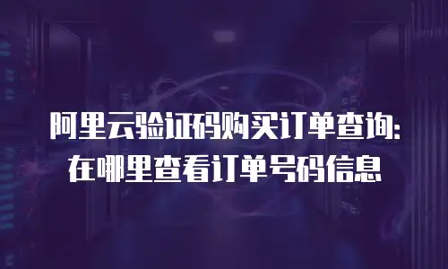 阿里云验证码购买订单查询：在哪里查看订单号码信息