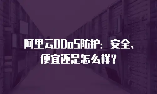 阿里云DDoS防护：安全、便宜还是怎么样？
