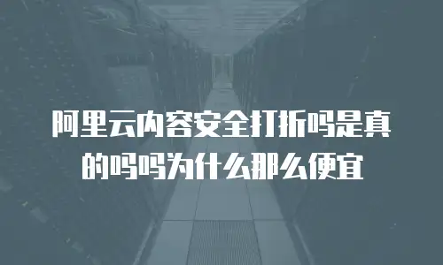 阿里云内容安全打折吗是真的吗吗为什么那么便宜