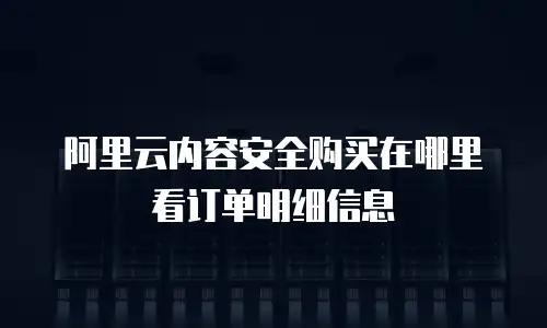 阿里云内容安全购买在哪里看订单明细信息