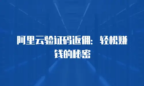阿里云验证码返佣：轻松赚钱的秘密