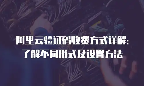 阿里云验证码收费方式详解：了解不同形式及设置方法