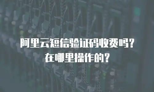 阿里云短信验证码收费吗？在哪里操作的？