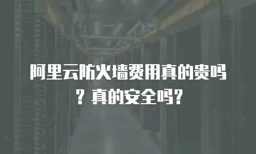 阿里云防火墙费用真的贵吗？真的安全吗？