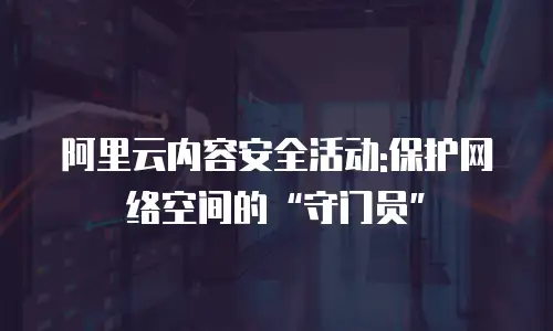 阿里云内容安全活动:保护网络空间的“守门员”