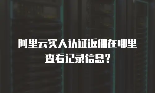 阿里云实人认证返佣在哪里查看记录信息？