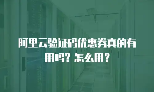 阿里云验证码优惠券真的有用吗？怎么用？